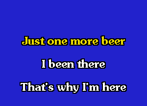 Just one more beer

I been there

That's why I'm here