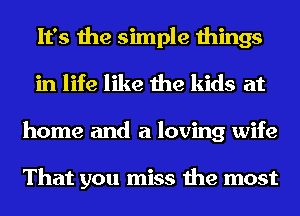 It's the simple things
in life like the kids at
home and a loving wife

That you miss the most