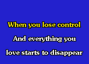 When you lose control

And everything you

love starts to disappear