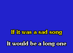 If it was a sad song

It would be a long one
