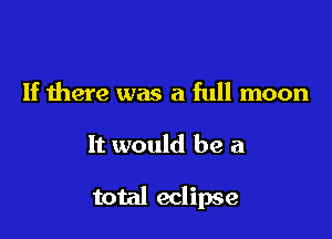 If there was a full moon

It would be a

total eclipse