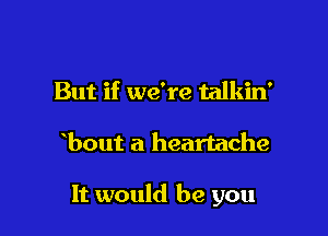 But if we're talkin'

bout a heartache

It would be you