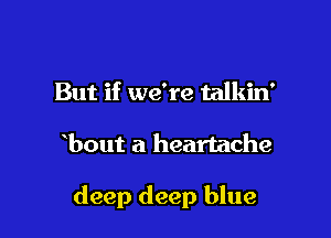 But if we're talkin'

bout a heartache

deep deep blue