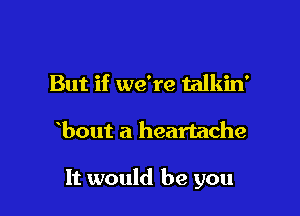 But if we're talkin'

bout a heartache

It would be you