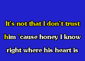 It's not that I don't trust
him bause honey I know

right where his heart is