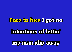 Face to face I got no

intentions of lettin'

my man slip away