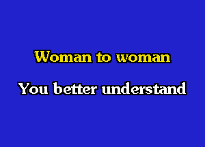 Woman to woman

You better understand