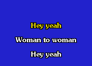 Hey yeah

Woman to woman

Hey yeah