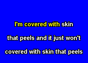 I'm covered with skin

that peels and it just won't

covered with skin that peels