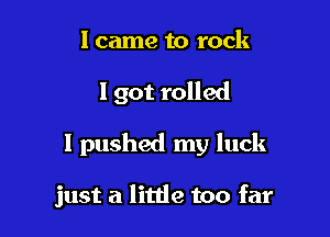 I came to rock

I got rolled

I pushed my luck

just a little too far