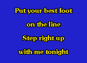 Put your best foot

on the line
Step right up

with me tonight