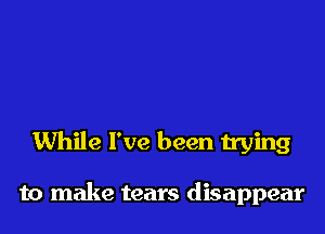 While I've been trying

to make tears disappear