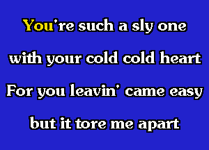 You're such a sly one
with your cold cold heart
For you leavin' came easy

but it tore me apart