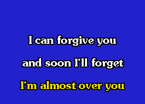 I can forgive you

and soon I'll forget

I'm almost over you