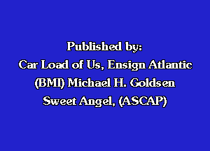 Published bgn
Car Load of Us, Ensign Atlantic
(BMI) Michael H. Goldsen
Sweet Angel, (ASCAP)