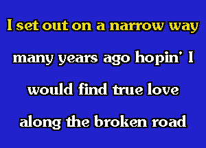 I set out on a narrow way
many years ago hopin' I
would find true love

along the broken road