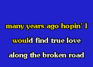 many years ago hopin' I
would find true love

along the broken road