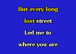 But every long

lost sh'eet
Led me to

where you are