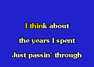 Ithink about

the years I spent

Just passin' through