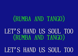 (RUMBA AND TANGO)

LET,s HAND US SOUL T00
(RUMBA AND TANGO)

LETS HAND US SOUL T00