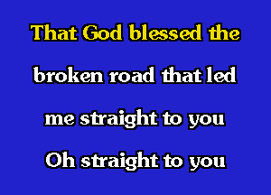 That God blessed the
broken road that led
me straight to you

Oh straight to you