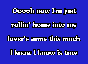 Ooooh now I'm just
rollin' home into my
lover's arms this much

I know I know is true