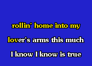 rollin' home into my
lover's arms this much

I know I know is true