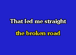 That led me snaight

the broken road