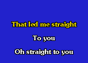 That led me snaight

To you

Oh straight to you