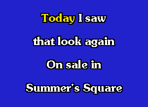 Today 1 saw

that look again

On sale in

Summer's Square