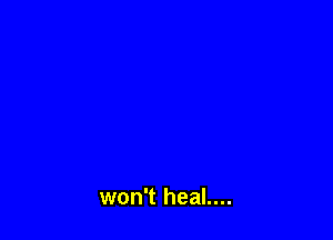 won't heal....