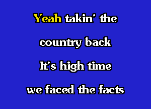 Yeah takin' the

country back

It's high time

we faced the facts