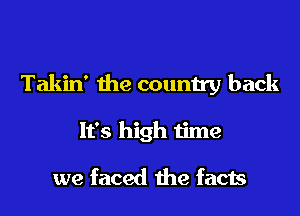 Takin' the country back
It's high time

we faced the facts