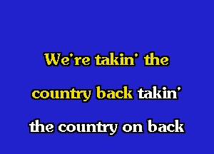 We're takin' the
county back takin'

1112 country on back