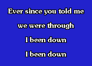 Ever since you told me

we were through

I been down

I been down