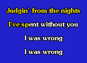 Judgin' from the nights
I've spent without you
I was wrong

I was wrong