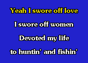 Yeah I swore off love
I swore off women
Devoted my life

to huntin' and fishin'