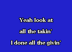 Yeah look at
all the takin'

I done all the givin'