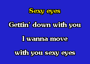 Sexy eyes
Gettin' down with you

I wanna move

with you sexy eyes