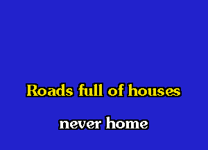 Roads full of houses

never home