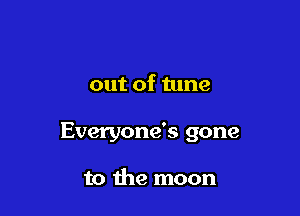 out of tune

Everyone's gone

to the moon