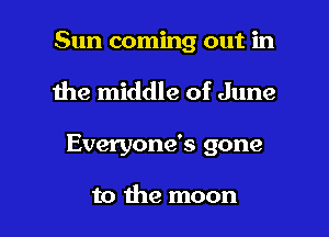 Sun coming out in

the middle of June

Everyone's gone

to the moon