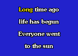 Long time ago

life has begun

Everyone went

to the sun