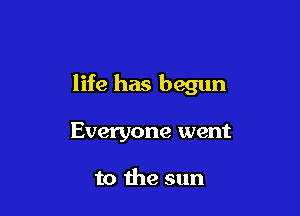 life has begun

Everyone went

to the sun