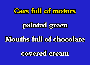 Cars full of motors
painted green

Mouths full of chocolate

covered cream