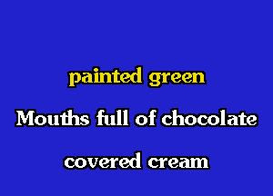 painted green

Mouths full of chocolate

covered cream