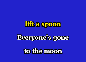 lift a spoon

Everyone's gone

to the moon