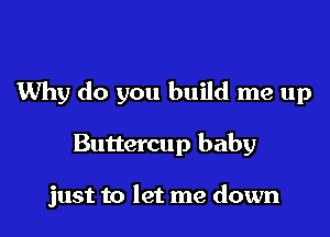 Why do you build me up

Buttercup baby

just to let me down
