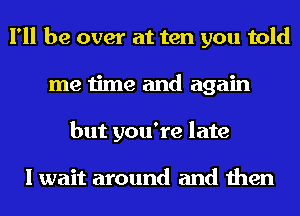 I'll be over at ten you told
me time and again
but you're late

I wait around and then