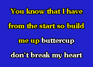 You know that I have
from the start so build
me up buttercup

don't break my heart